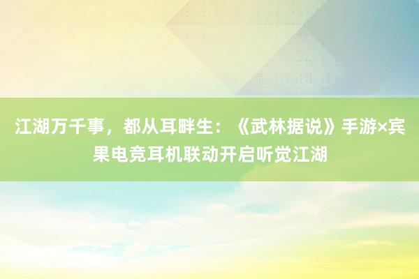 江湖万千事,都从耳畔生:《武林据说》手游×宾果电竞耳机联动开启听觉江湖