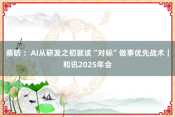 蔡昉 ：AI从研发之初就该“对标”做事优先战术｜和讯2025年会