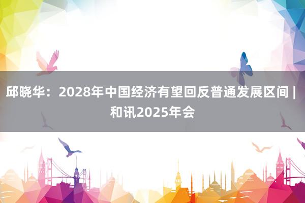邱晓华:2028年中国经济有望回反普通发展区间 | 和讯2025年会